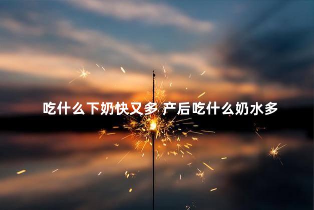 吃什么下奶快又多 产后吃什么奶水多